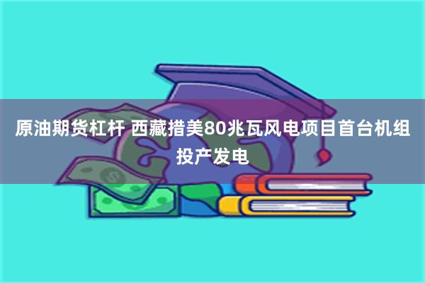 原油期货杠杆 西藏措美80兆瓦风电项目首台机组投产发电