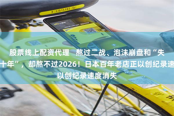 股票线上配资代理   熬过二战、泡沫崩盘和“失去的几十年”，却熬不过2026！日本百年老店正以创纪录速度消失