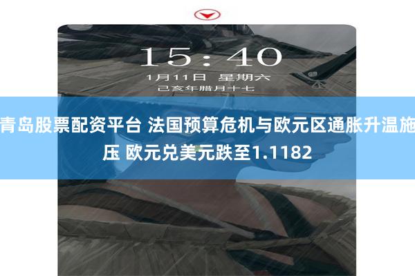 青岛股票配资平台 法国预算危机与欧元区通胀升温施压 欧元兑美元跌至1.1182