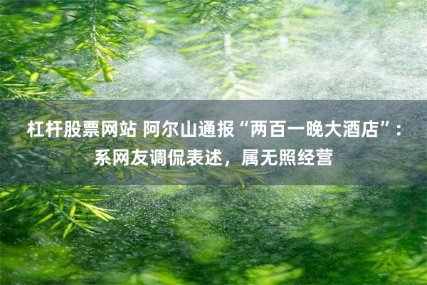 杠杆股票网站 阿尔山通报“两百一晚大酒店”：系网友调侃表述，属无照经营