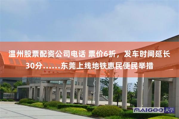 温州股票配资公司电话 票价6折，发车时间延长30分……东莞上线地铁惠民便民举措