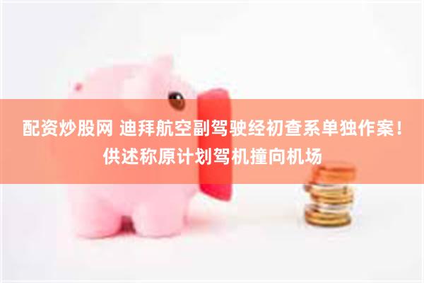 配资炒股网 迪拜航空副驾驶经初查系单独作案！供述称原计划驾机撞向机场