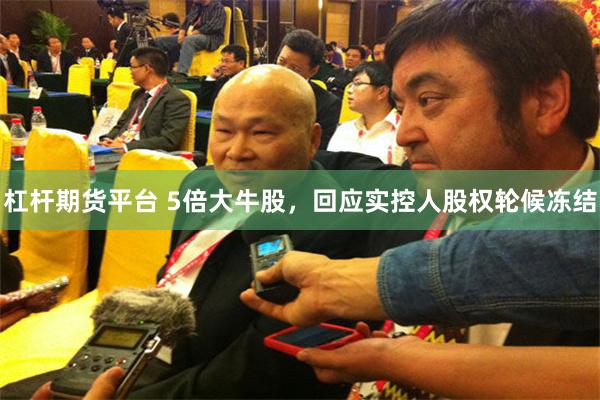 杠杆期货平台 5倍大牛股，回应实控人股权轮候冻结