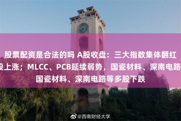 股票配资是合法的吗 A股收盘:三大指数集体翻红,超3200股上涨;MLCC、PCB延续弱势,国瓷材料、深南电路等多股下跌