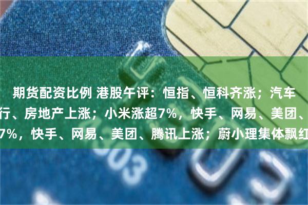 期货配资比例 港股午评：恒指、恒科齐涨；汽车、有色、食品饮料、银行、房地产上涨；小米涨超7%，快手、网易、美团、腾讯上涨；蔚小理集体飘红