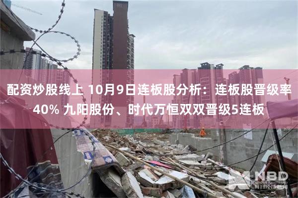 配资炒股线上 10月9日连板股分析：连板股晋级率40% 九阳股份、时代万恒双双晋级5连板