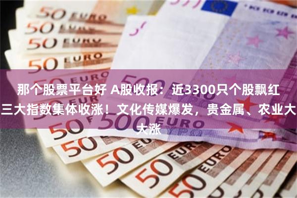 那个股票平台好 A股收报：近3300只个股飘红，三大指数集体收涨！文化传媒爆发，贵金属、农业大涨