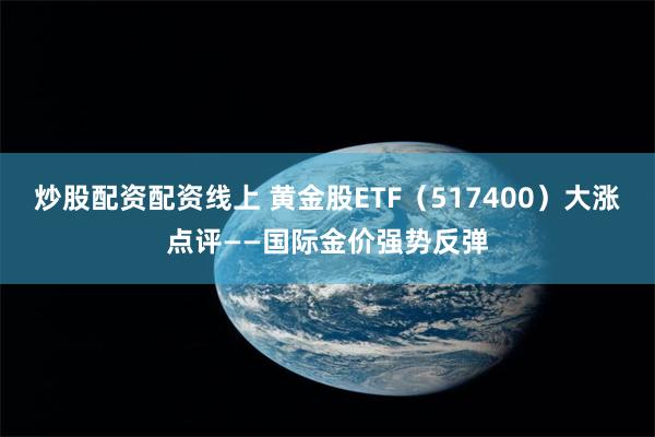 炒股配资配资线上 黄金股ETF（517400）大涨点评——国际金价强势反弹
