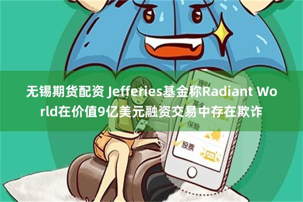 无锡期货配资 Jefferies基金称Radiant World在价值9亿美元融资交易中存在欺诈