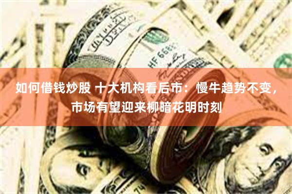如何借钱炒股 十大机构看后市：慢牛趋势不变，市场有望迎来柳暗花明时刻