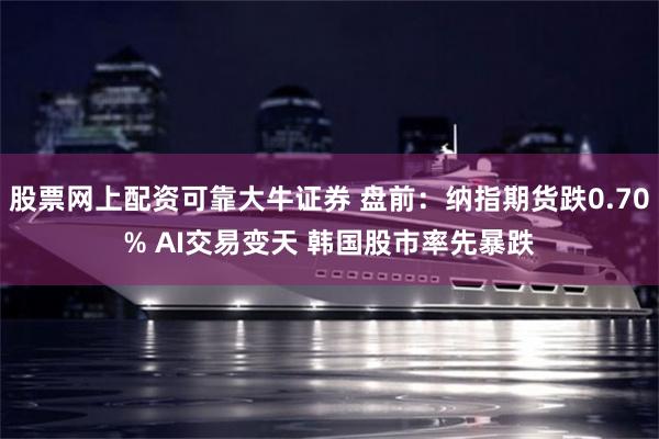股票网上配资可靠大牛证券 盘前：纳指期货跌0.70% AI交易变天 韩国股市率先暴跌