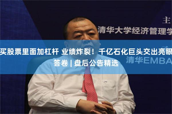 买股票里面加杠杆 业绩炸裂！千亿石化巨头交出亮眼答卷 | 盘后公告精选