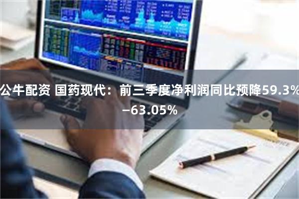公牛配资 国药现代：前三季度净利润同比预降59.3%—63.05%