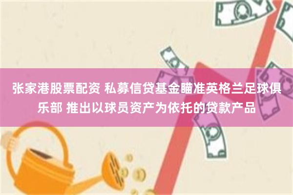 张家港股票配资 私募信贷基金瞄准英格兰足球俱乐部 推出以球员资产为依托的贷款产品