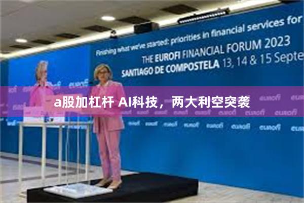 a股加杠杆 AI科技，两大利空突袭