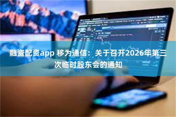 融资配资app 移为通信：关于召开2026年第三次临时股东会的通知