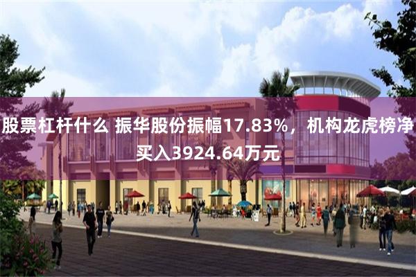 股票杠杆什么 振华股份振幅17.83%，机构龙虎榜净买入3924.64万元