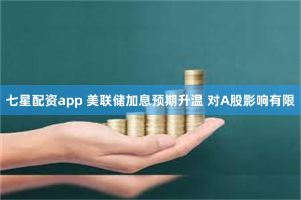 七星配资app 美联储加息预期升温 对A股影响有限