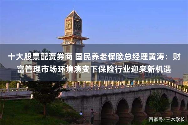 十大股票配资券商 国民养老保险总经理黄涛：财富管理市场环境演变下保险行业迎来新机遇