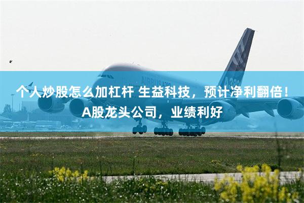 个人炒股怎么加杠杆 生益科技，预计净利翻倍！A股龙头公司，业绩利好
