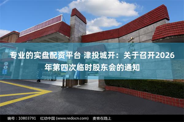 专业的实盘配资平台 津投城开：关于召开2026年第四次临时股东会的通知