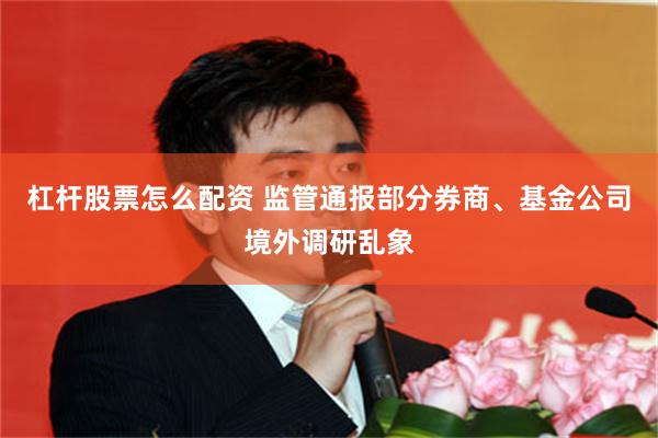 杠杆股票怎么配资 监管通报部分券商、基金公司境外调研乱象