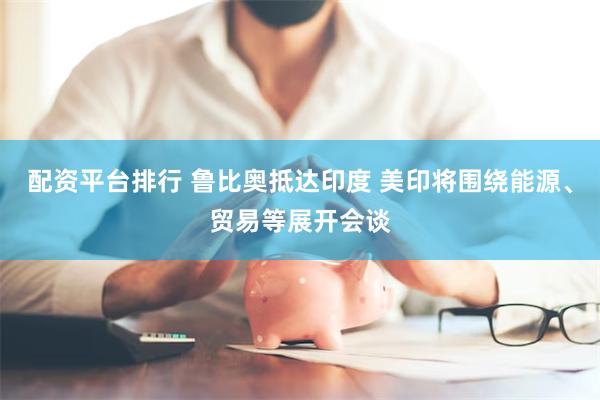 配资平台排行 鲁比奥抵达印度 美印将围绕能源、贸易等展开会谈