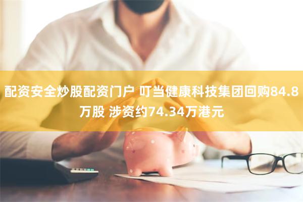 配资安全炒股配资门户 叮当健康科技集团回购84.8万股 涉资约74.34万港元