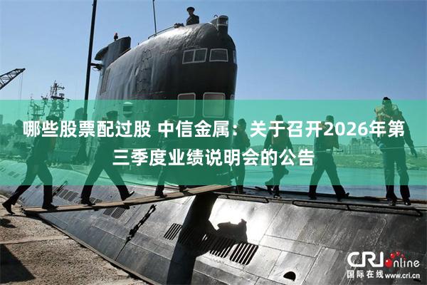 哪些股票配过股 中信金属：关于召开2026年第三季度业绩说明会的公告