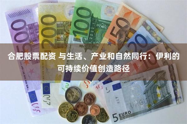 合肥股票配资 与生活、产业和自然同行：伊利的可持续价值创造路径