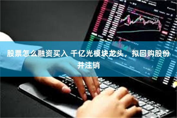 股票怎么融资买入 千亿光模块龙头，拟回购股份并注销