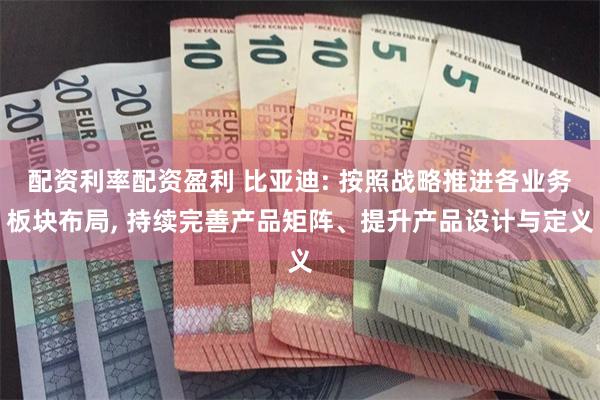 配资利率配资盈利 比亚迪: 按照战略推进各业务板块布局, 持续完善产品矩阵、提升产品设计与定义
