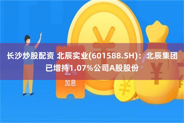 长沙炒股配资 北辰实业(601588.SH)：北辰集团已增持1.07%公司A股股份