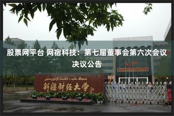 股票网平台 网宿科技：第七届董事会第六次会议决议公告