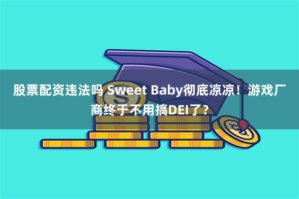 股票配资违法吗 Sweet Baby彻底凉凉！游戏厂商终于不用搞DEI了？