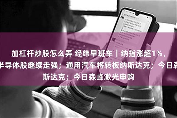 加杠杆炒股怎么弄 经纬早班车｜纳指涨超1%，存储芯片、半导体股继续走强；通用汽车将转板纳斯达克；今日森峰激光申购
