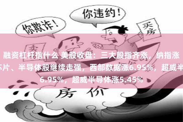 融资杠杆指什么 美股收盘：三大股指齐涨，纳指涨超1%；存储芯片、半导体股继续走强，西部数据涨6.95%，超威半导体涨5.45%